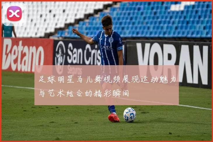 足球明星马儿舞视频展现运动魅力与艺术结合的精彩瞬间
