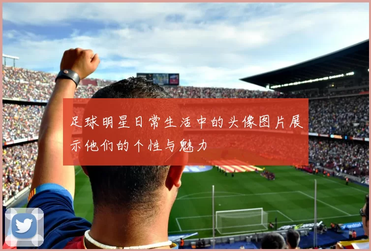 足球明星日常生活中的头像图片展示他们的个性与魅力