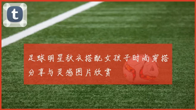 足球明星秋衣搭配女孩子时尚穿搭分享与灵感图片欣赏