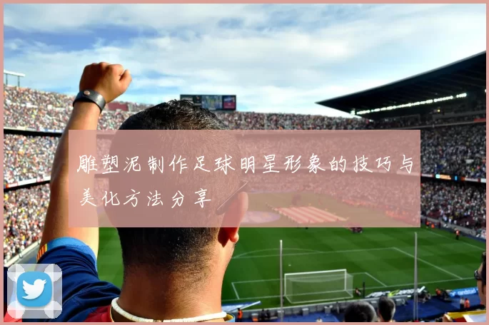 雕塑泥制作足球明星形象的技巧与美化方法分享