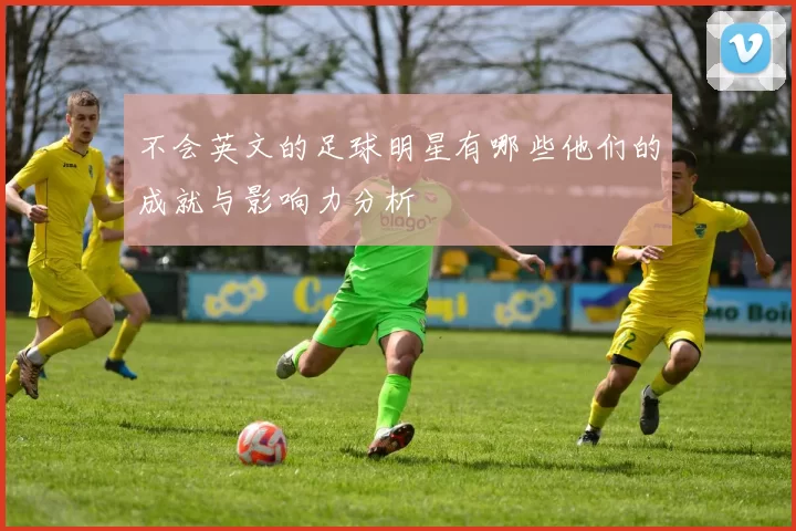 不会英文的足球明星有哪些他们的成就与影响力分析