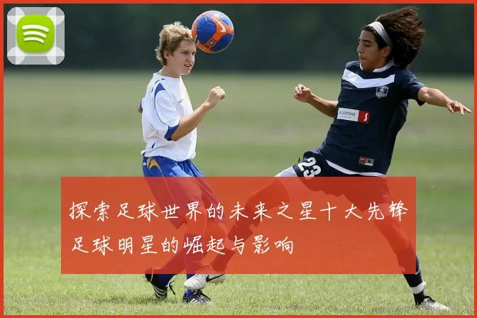 探索足球世界的未来之星十大先锋足球明星的崛起与影响