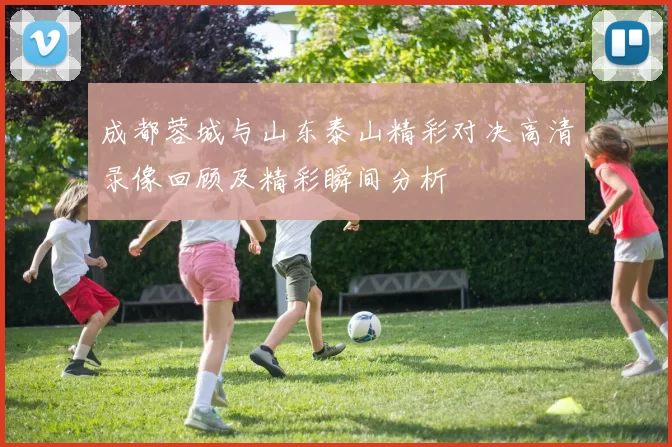 成都蓉城与山东泰山精彩对决高清录像回顾及精彩瞬间分析