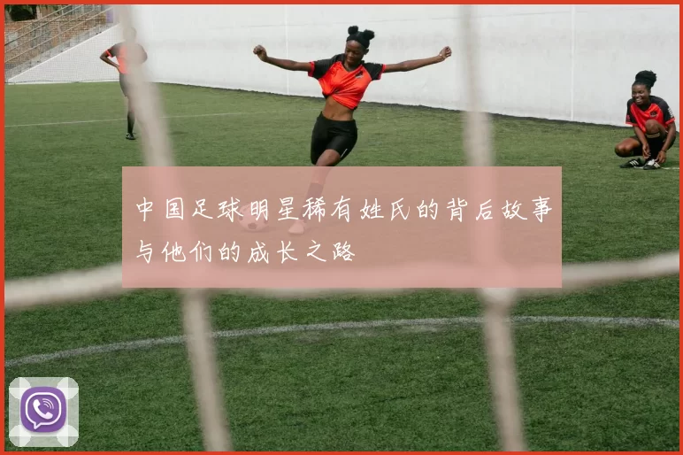 中国足球明星稀有姓氏的背后故事与他们的成长之路