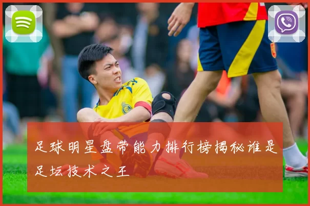 足球明星盘带能力排行榜揭秘谁是足坛技术之王