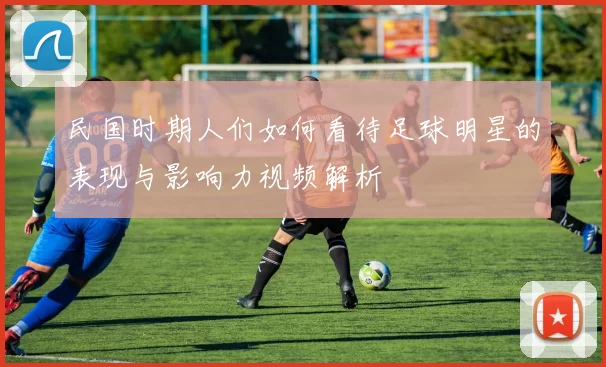 民国时期人们如何看待足球明星的表现与影响力视频解析