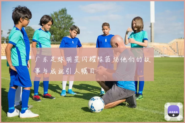 广东足球明星闪耀绿茵场他们的故事与成就引人瞩目