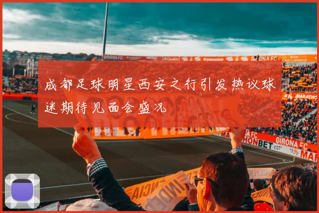 成都足球明星西安之行引发热议球迷期待见面会盛况