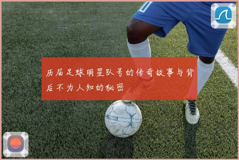 历届足球明星队号的传奇故事与背后不为人知的秘密