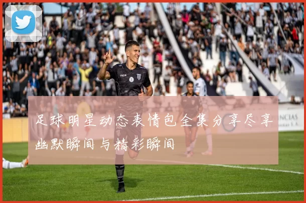 足球明星动态表情包全集分享尽享幽默瞬间与精彩瞬间