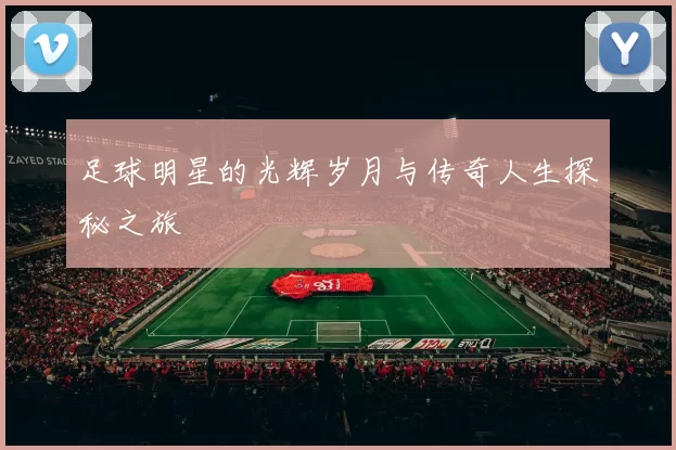 足球明星的光辉岁月与传奇人生探秘之旅