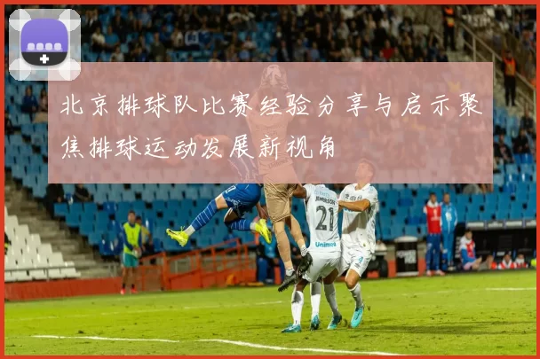 北京排球队比赛经验分享与启示聚焦排球运动发展新视角