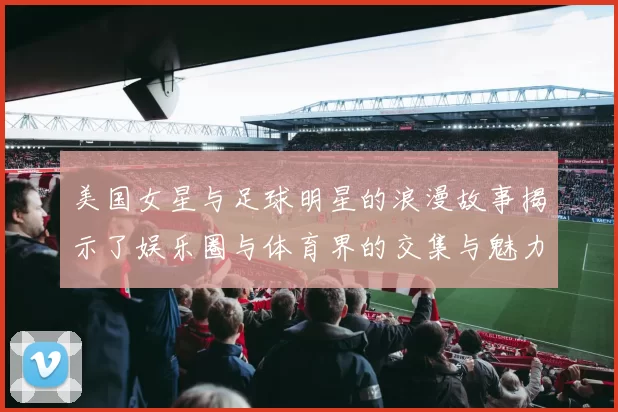 美国女星与足球明星的浪漫故事揭示了娱乐圈与体育界的交集与魅力