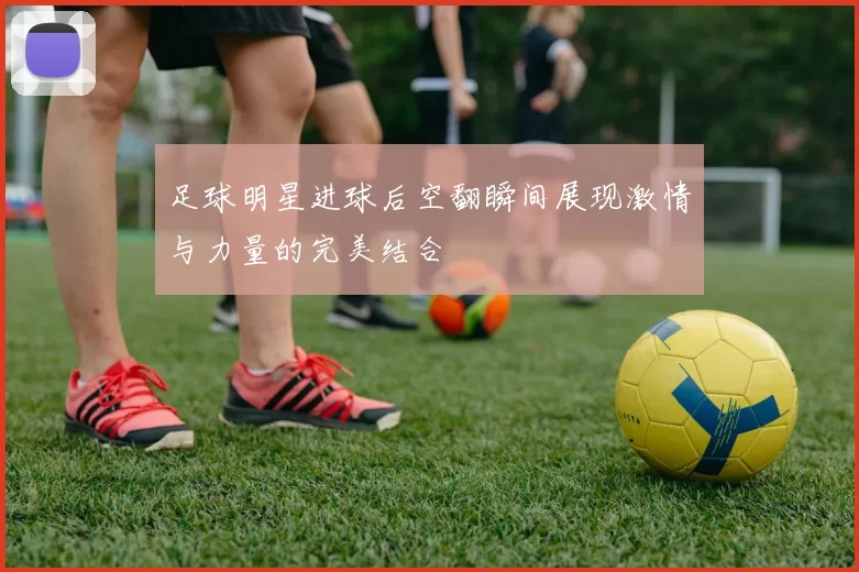 足球明星进球后空翻瞬间展现激情与力量的完美结合