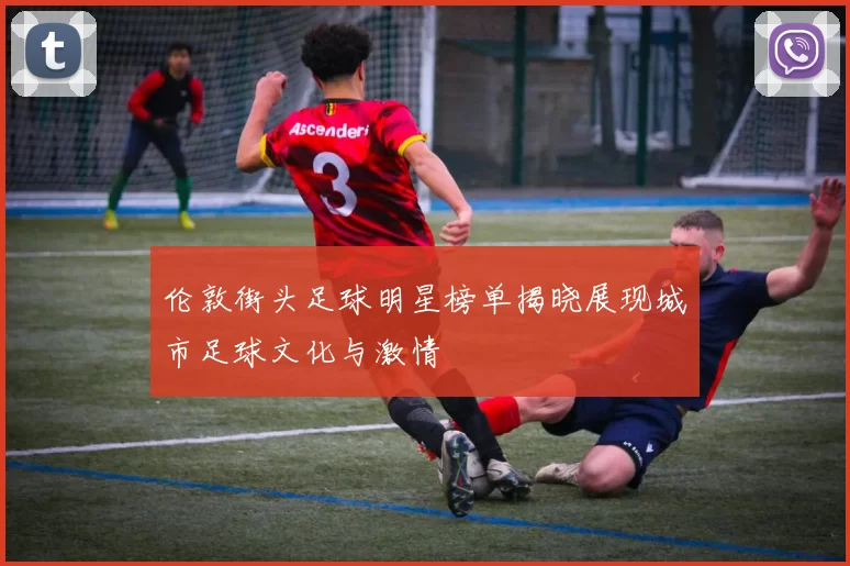 伦敦街头足球明星榜单揭晓展现城市足球文化与激情