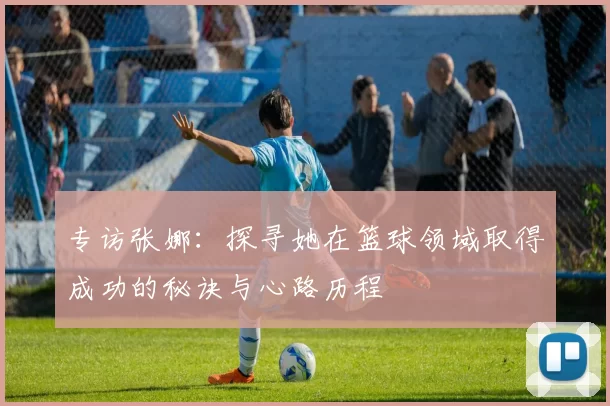 专访张娜：探寻她在篮球领域取得成功的秘诀与心路历程