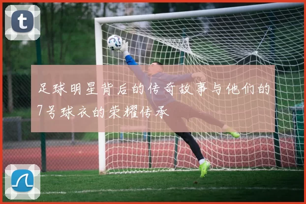 足球明星背后的传奇故事与他们的7号球衣的荣耀传承