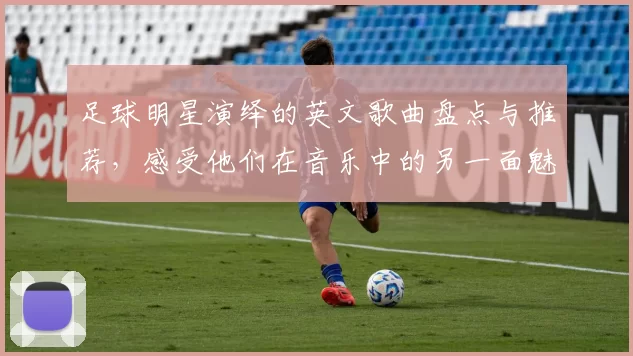 足球明星演绎的英文歌曲盘点与推荐，感受他们在音乐中的另一面魅力
