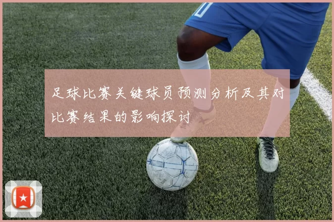 足球比赛关键球员预测分析及其对比赛结果的影响探讨