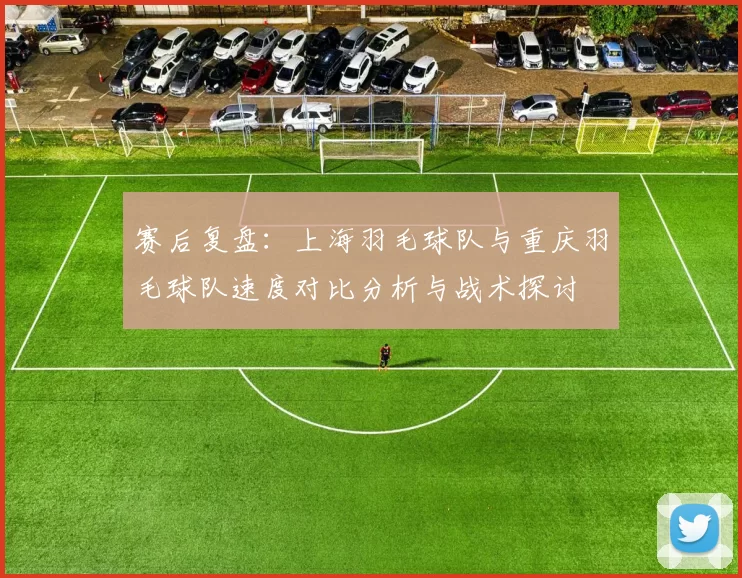 赛后复盘：上海羽毛球队与重庆羽毛球队速度对比分析与战术探讨