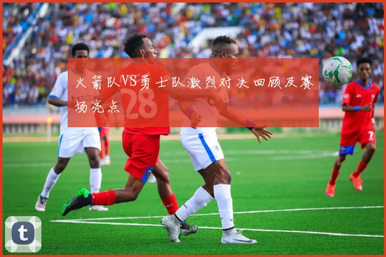 火箭队VS勇士队激烈对决回顾及赛场亮点