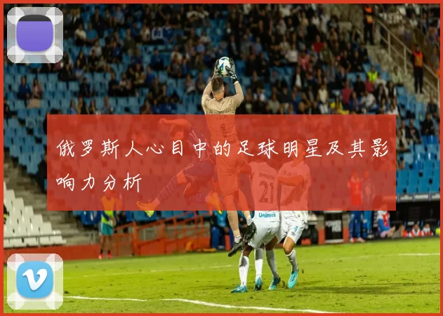 俄罗斯人心目中的足球明星及其影响力分析