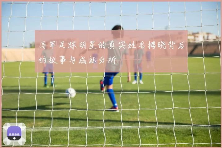 马军足球明星的真实姓名揭晓背后的故事与成就分析