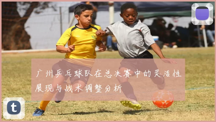 广州乒乓球队在总决赛中的灵活性展现与战术调整分析