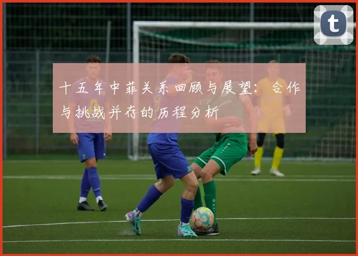 十五年中菲关系回顾与展望：合作与挑战并存的历程分析