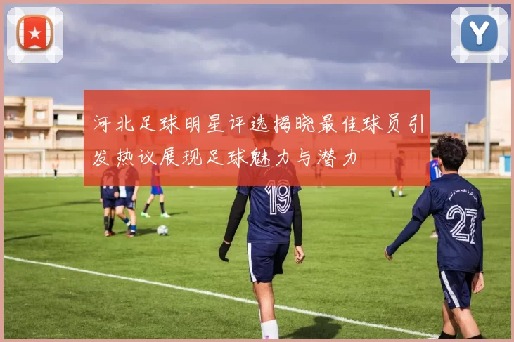 河北足球明星评选揭晓最佳球员引发热议展现足球魅力与潜力