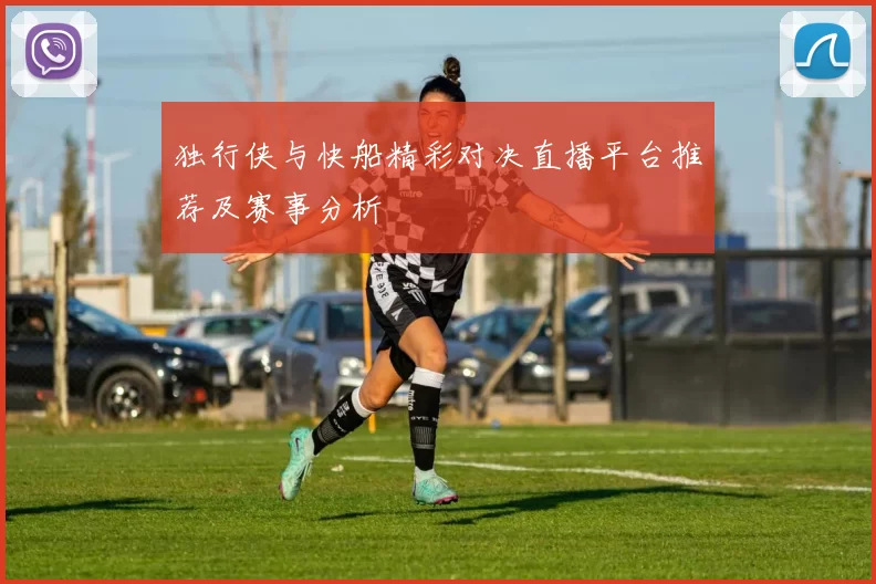 独行侠与快船精彩对决直播平台推荐及赛事分析