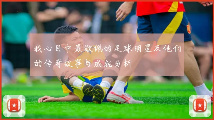 我心目中最敬佩的足球明星及他们的传奇故事与成就分析