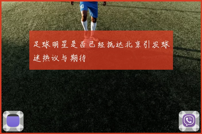 足球明星是否已经抵达北京引发球迷热议与期待