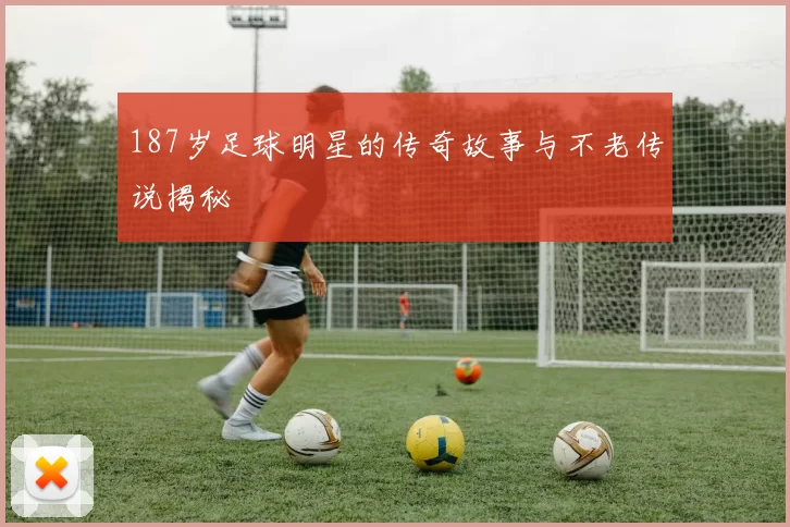 187岁足球明星的传奇故事与不老传说揭秘