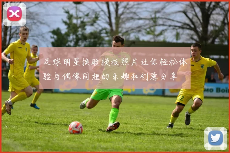 足球明星换脸模板照片让你轻松体验与偶像同框的乐趣和创意分享