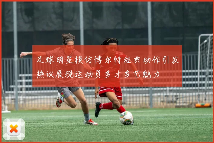 足球明星模仿博尔特经典动作引发热议展现运动员多才多艺魅力