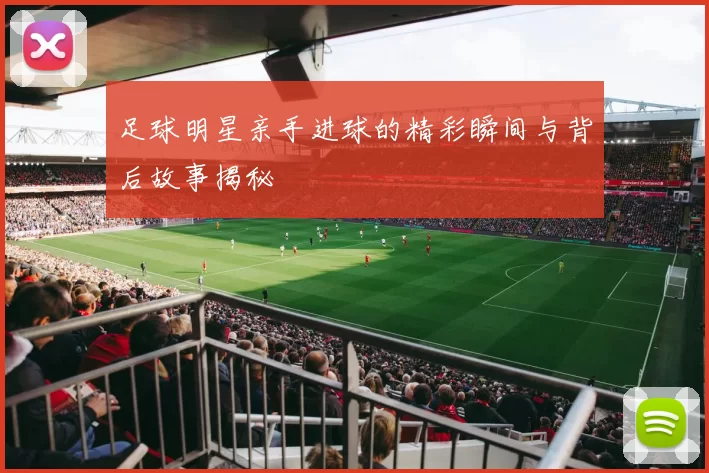 足球明星亲手进球的精彩瞬间与背后故事揭秘