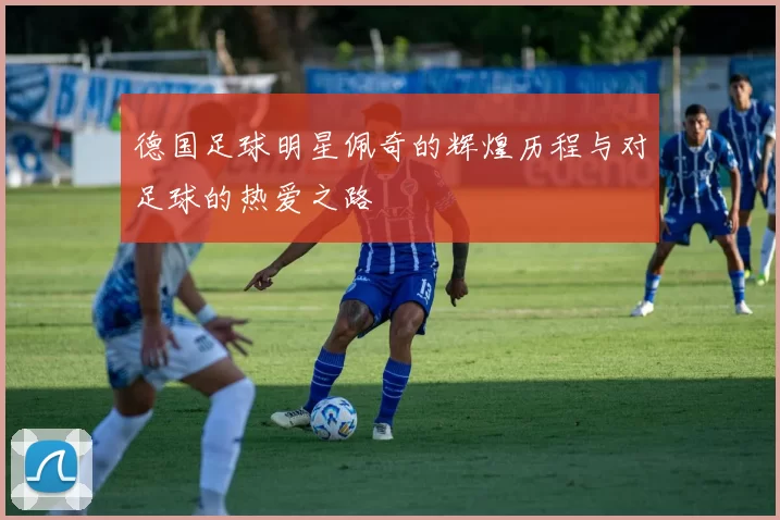 德国足球明星佩奇的辉煌历程与对足球的热爱之路