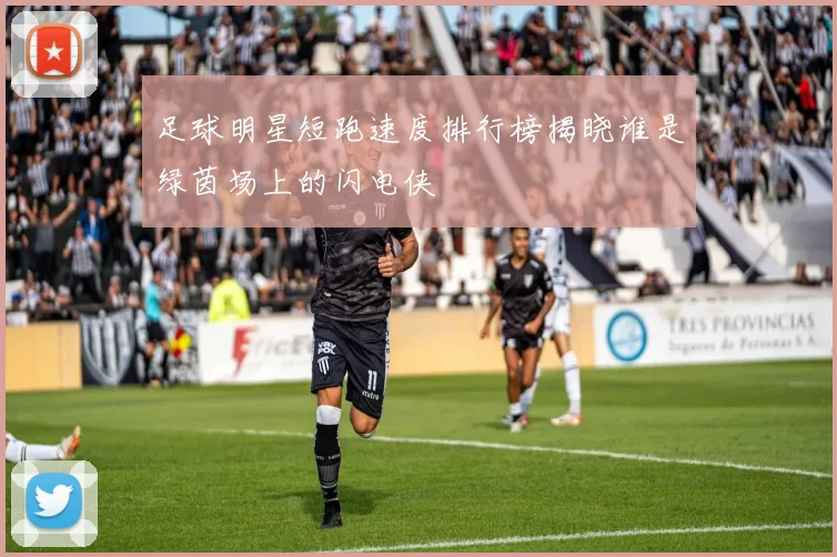 足球明星短跑速度排行榜揭晓谁是绿茵场上的闪电侠