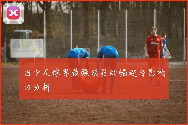 当今足球界最强明星的崛起与影响力分析