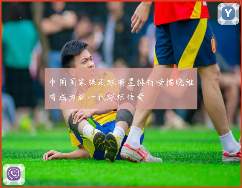 中国国家级足球明星排行榜揭晓谁将成为新一代球坛传奇