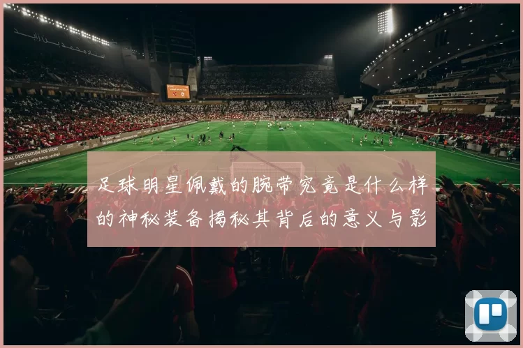足球明星佩戴的腕带究竟是什么样的神秘装备揭秘其背后的意义与影响