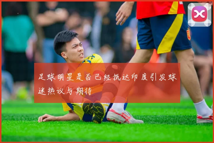 足球明星是否已经抵达印度引发球迷热议与期待