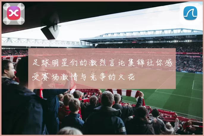 足球明星们的激烈言论集锦让你感受赛场激情与竞争的火花
