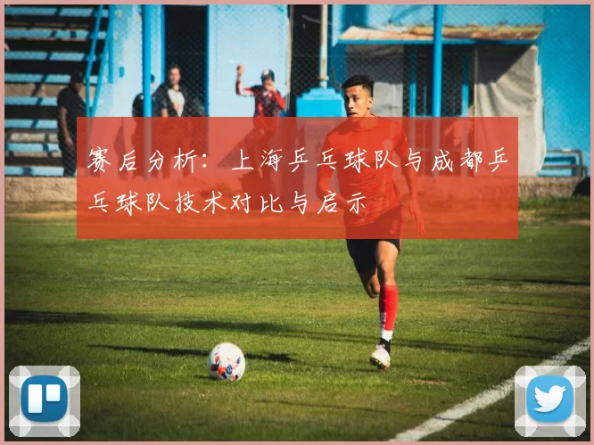 赛后分析：上海乒乓球队与成都乒乓球队技术对比与启示