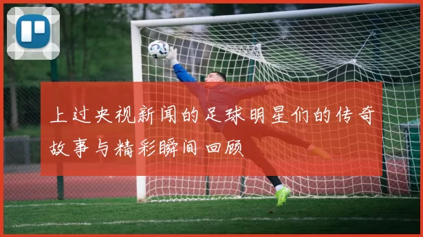 上过央视新闻的足球明星们的传奇故事与精彩瞬间回顾