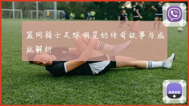 篮网骑士足球明星的传奇故事与成就解析