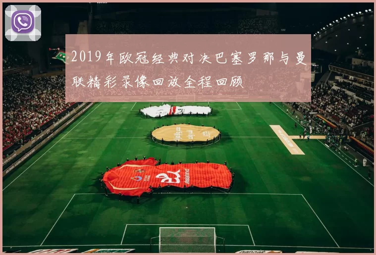 2019年欧冠经典对决巴塞罗那与曼联精彩录像回放全程回顾