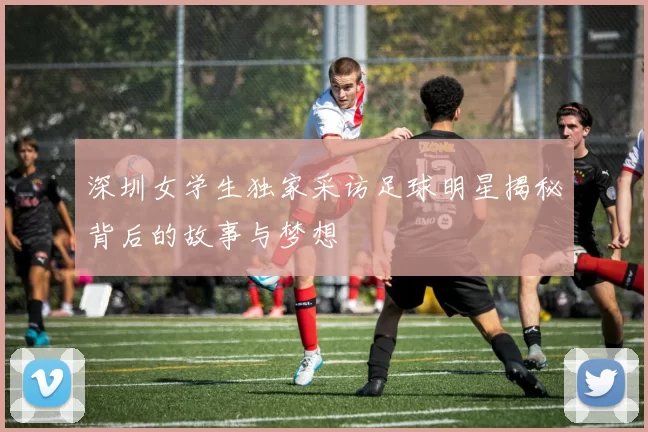 深圳女学生独家采访足球明星揭秘背后的故事与梦想