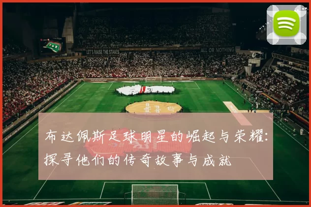 布达佩斯足球明星的崛起与荣耀：探寻他们的传奇故事与成就